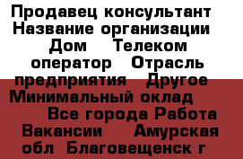 Продавец-консультант › Название организации ­ Дом.ru Телеком-оператор › Отрасль предприятия ­ Другое › Минимальный оклад ­ 25 000 - Все города Работа » Вакансии   . Амурская обл.,Благовещенск г.